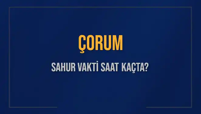 Çorum'da Sahur Vakti Ne Zaman? İşte Tüm Detaylarıyla 2025 İmsak Saati